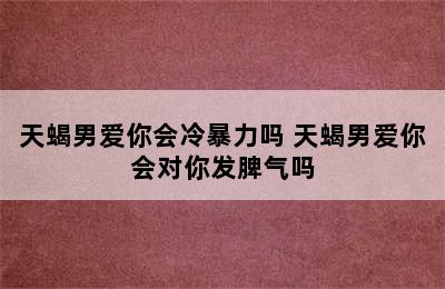 天蝎男爱你会冷暴力吗 天蝎男爱你会对你发脾气吗